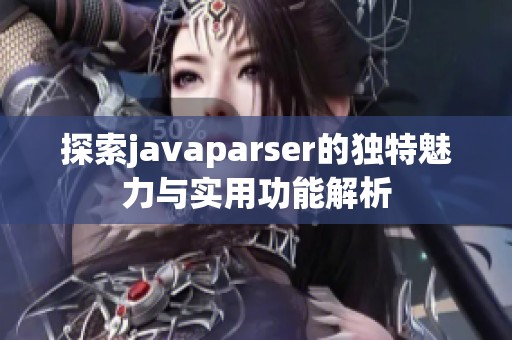 探索javaparser的独特魅力与实用功能解析