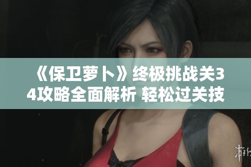 《保卫萝卜》终极挑战关34攻略全面解析 轻松过关技巧分享