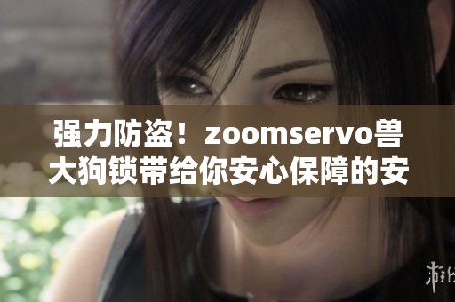 强力防盗！zoomservo兽大狗锁带给你安心保障的安全体验