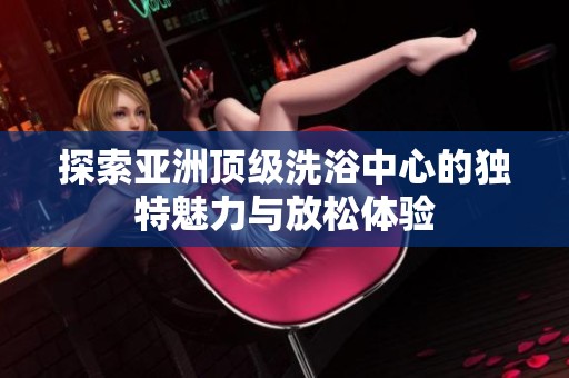 探索亚洲顶级洗浴中心的独特魅力与放松体验
