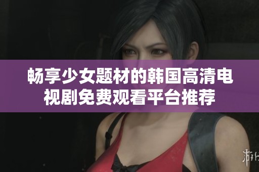 畅享少女题材的韩国高清电视剧免费观看平台推荐