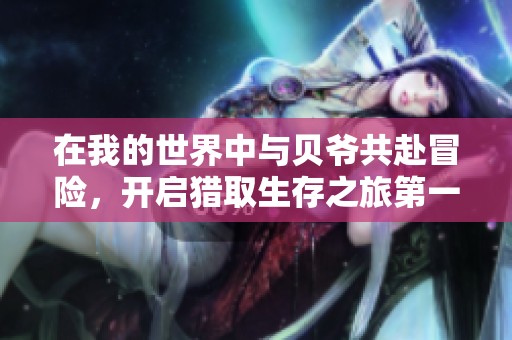 在我的世界中与贝爷共赴冒险，开启猎取生存之旅第一季！
