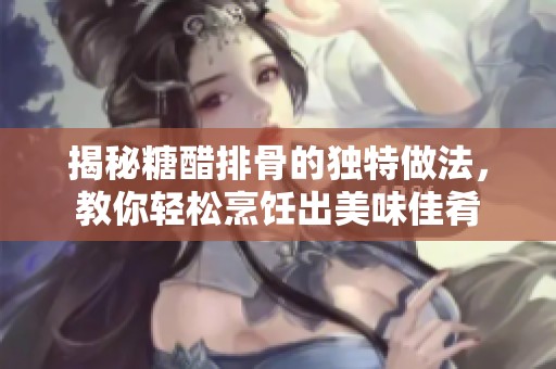 揭秘糖醋排骨的独特做法，教你轻松烹饪出美味佳肴