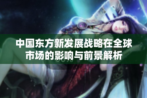 中国东方新发展战略在全球市场的影响与前景解析