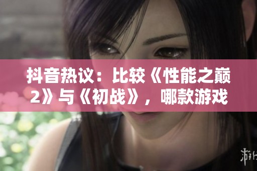抖音热议：比较《性能之巅2》与《初战》，哪款游戏表现更出色？