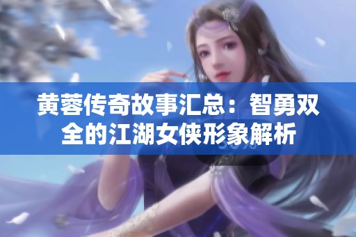 黄蓉传奇故事汇总：智勇双全的江湖女侠形象解析