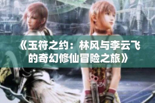 《玉符之约：林风与李云飞的奇幻修仙冒险之旅》