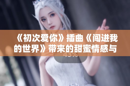 《初次爱你》插曲《闯进我的世界》带来的甜蜜情感与浪漫旋律