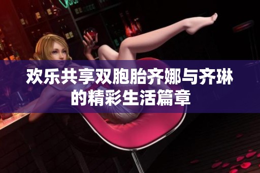 欢乐共享双胞胎齐娜与齐琳的精彩生活篇章