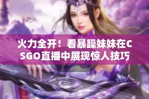 火力全开！看暴躁妹妹在CSGO直播中展现惊人技巧