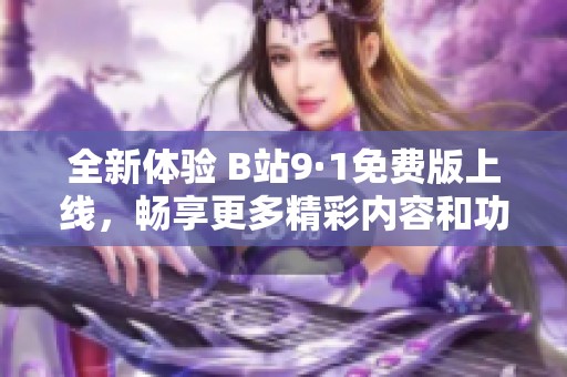 全新体验 B站9·1免费版上线，畅享更多精彩内容和功能