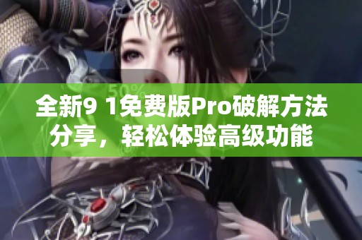 全新9 1免费版Pro破解方法分享，轻松体验高级功能