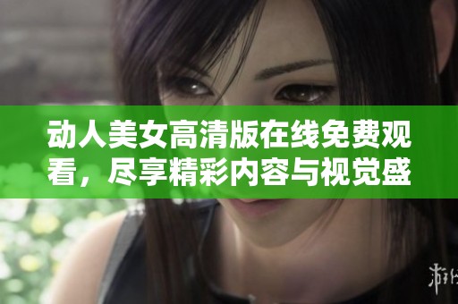 动人美女高清版在线免费观看，尽享精彩内容与视觉盛宴