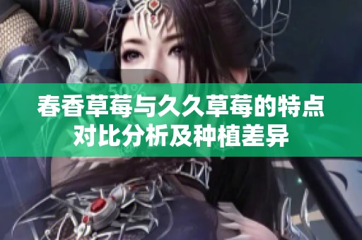 春香草莓与久久草莓的特点对比分析及种植差异