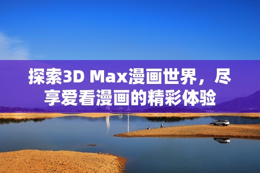探索3D Max漫画世界，尽享爱看漫画的精彩体验