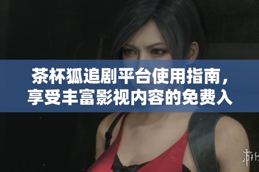 茶杯狐追剧平台使用指南，享受丰富影视内容的免费入口