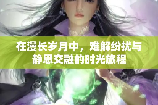 在漫长岁月中，难解纷扰与静思交融的时光旅程
