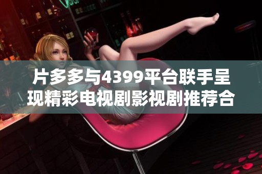 片多多与4399平台联手呈现精彩电视剧影视剧推荐合集