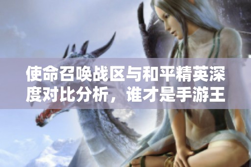 使命召唤战区与和平精英深度对比分析，谁才是手游王者？