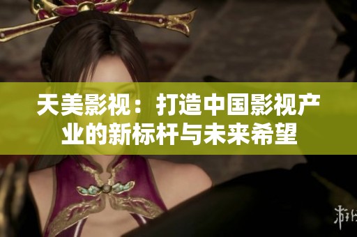 天美影视：打造中国影视产业的新标杆与未来希望