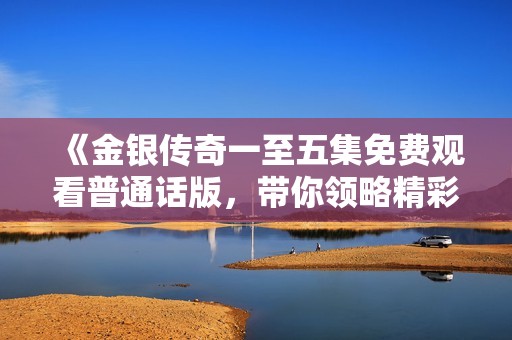 《金银传奇一至五集免费观看普通话版，带你领略精彩故事》