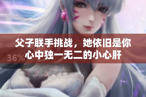 父子联手挑战，她依旧是你心中独一无二的小心肝