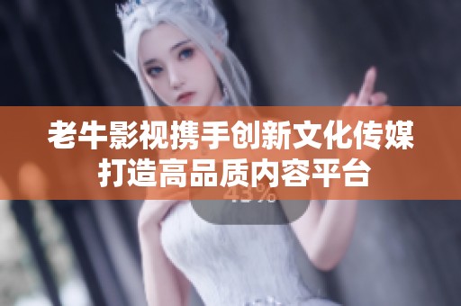 老牛影视携手创新文化传媒 打造高品质内容平台