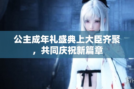 公主成年礼盛典上大臣齐聚，共同庆祝新篇章
