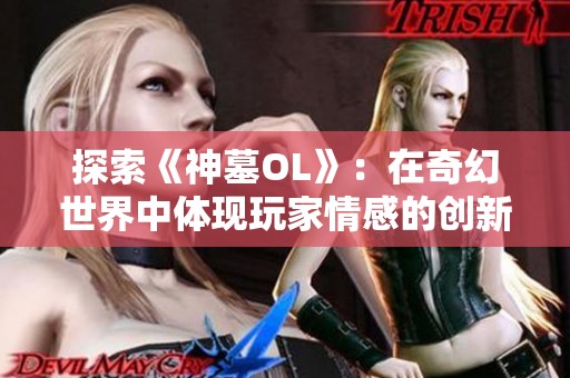 探索《神墓OL》：在奇幻世界中体现玩家情感的创新冒险体验
