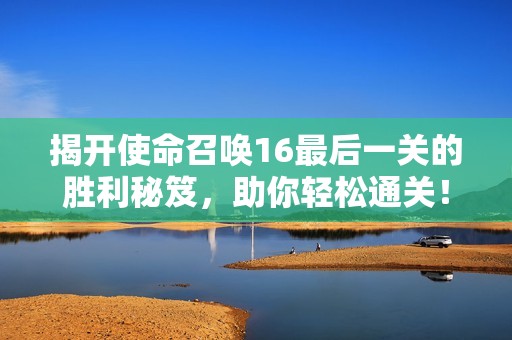 揭开使命召唤16最后一关的胜利秘笈，助你轻松通关！
