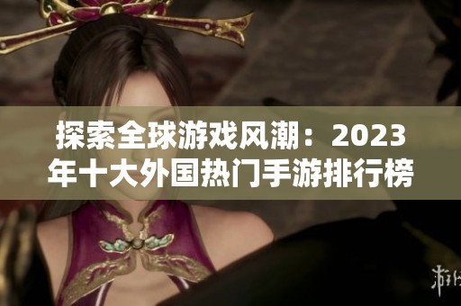 探索全球游戏风潮：2023年十大外国热门手游排行榜分析