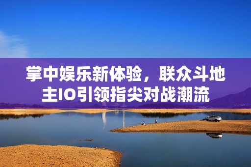 掌中娱乐新体验，联众斗地主IO引领指尖对战潮流