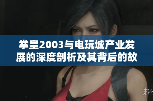 拳皇2003与电玩城产业发展的深度剖析及其背后的故事