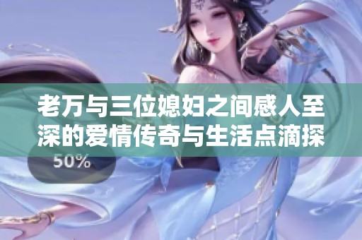 老万与三位媳妇之间感人至深的爱情传奇与生活点滴探秘