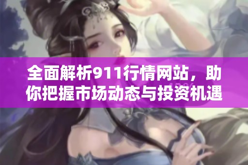 全面解析911行情网站，助你把握市场动态与投资机遇