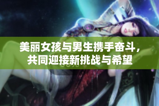 美丽女孩与男生携手奋斗，共同迎接新挑战与希望