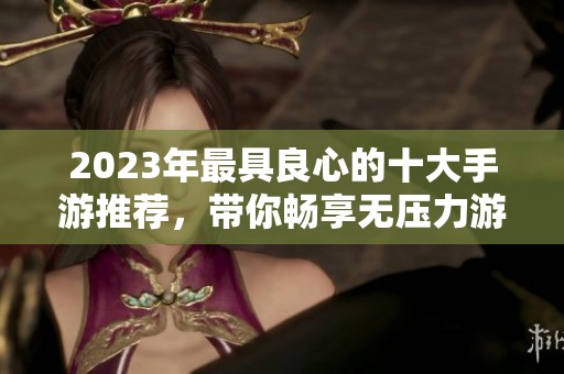 2023年最具良心的十大手游推荐，带你畅享无压力游戏体验