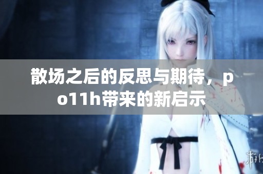 散场之后的反思与期待，po11h带来的新启示