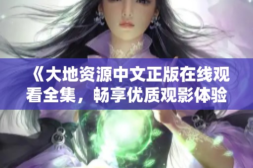 《大地资源中文正版在线观看全集，畅享优质观影体验》