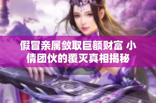 假冒亲属敛取巨额财富 小倩团伙的覆灭真相揭秘