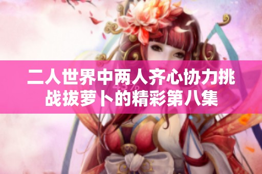 二人世界中两人齐心协力挑战拔萝卜的精彩第八集