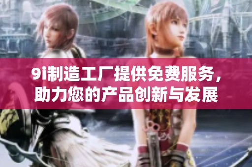 9i制造工厂提供免费服务，助力您的产品创新与发展