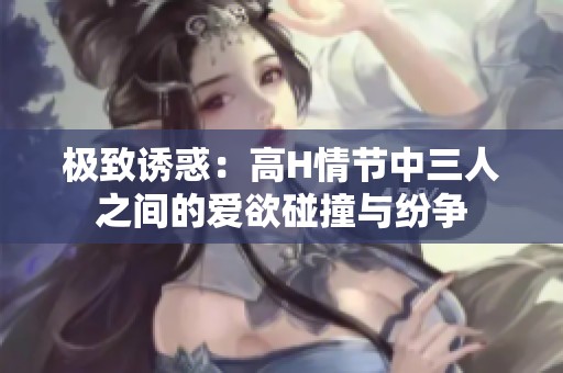 极致诱惑：高H情节中三人之间的爱欲碰撞与纷争