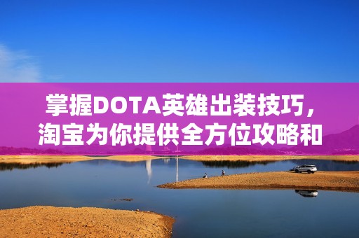 掌握DOTA英雄出装技巧，淘宝为你提供全方位攻略和建议