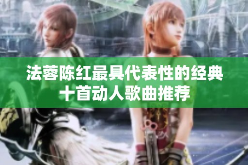 法蓉陈红最具代表性的经典十首动人歌曲推荐