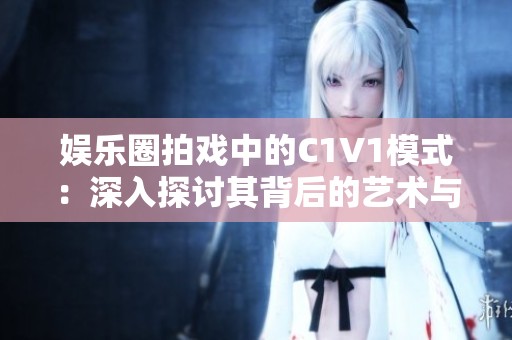 娱乐圈拍戏中的C1V1模式：深入探讨其背后的艺术与挑战