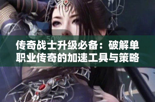 传奇战士升级必备：破解单职业传奇的加速工具与策略揭秘