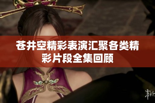 苍井空精彩表演汇聚各类精彩片段全集回顾