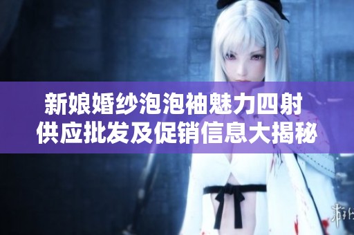 新娘婚纱泡泡袖魅力四射 供应批发及促销信息大揭秘