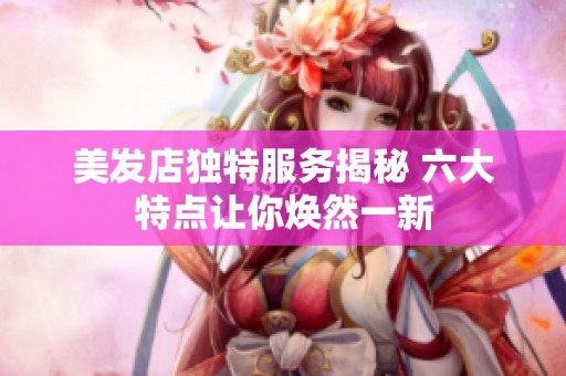 美发店独特服务揭秘 六大特点让你焕然一新